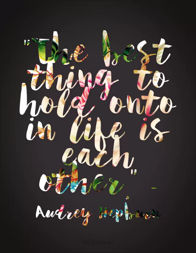 "The best thing to hold onto in life is each other." - Audrey Hepburn