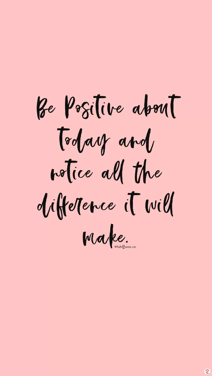 Be positive about today and notice all the difference it will make.
