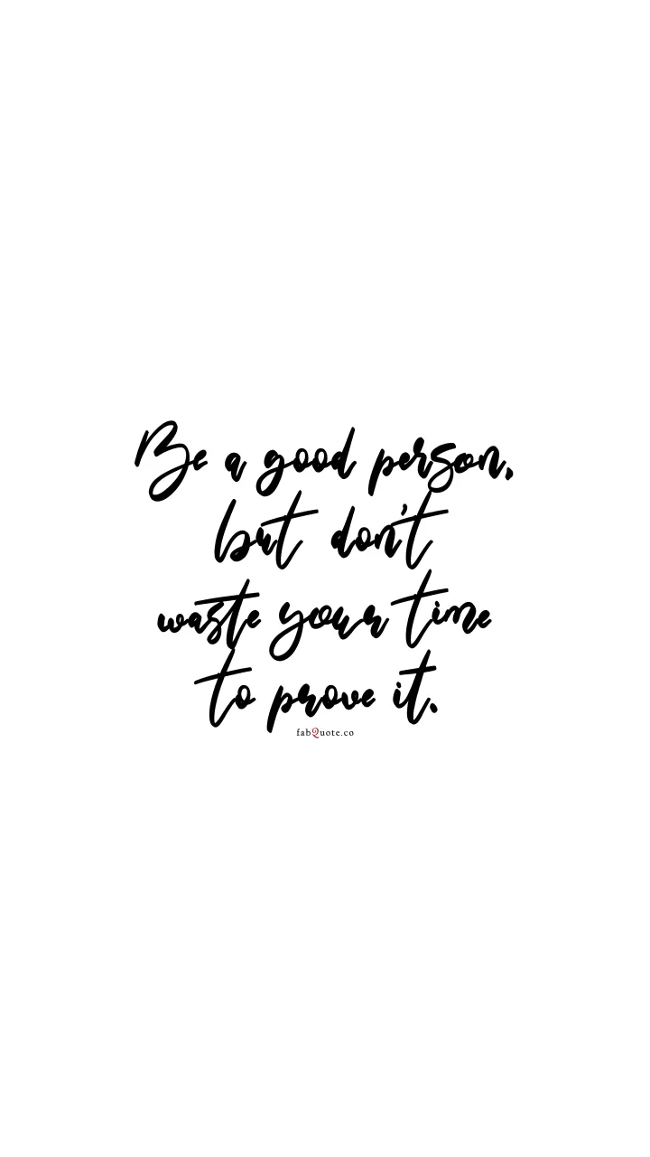 Be a good person, but don't waste your time to prove it.