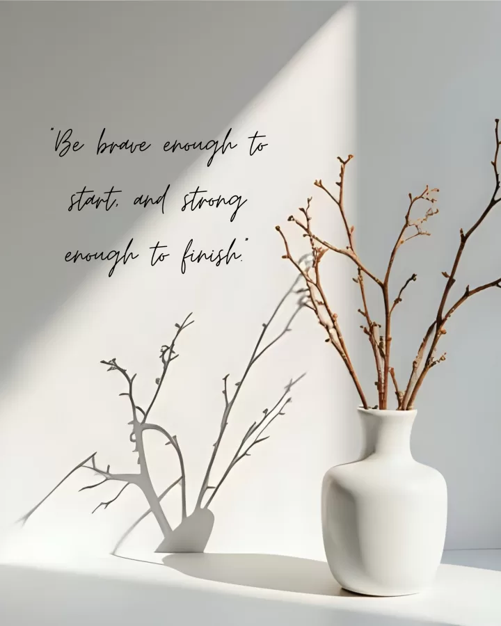 Be brave enough to start and strong enough to finish