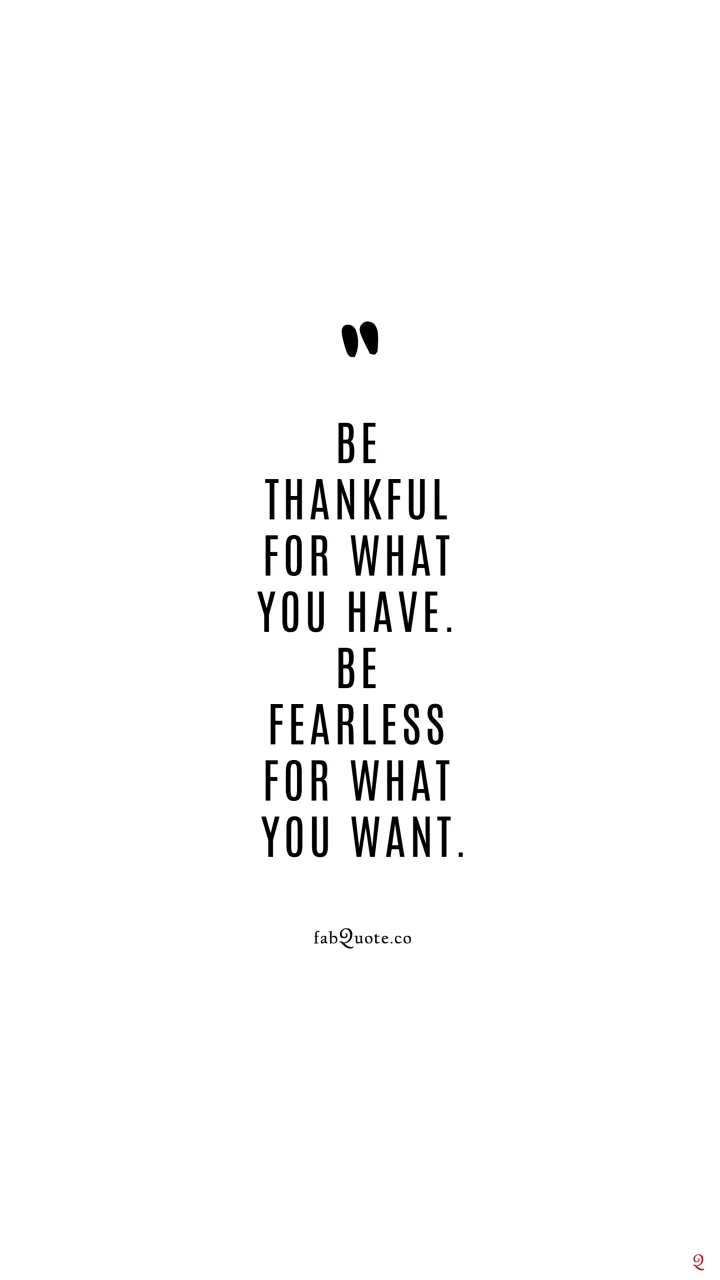 Be thankful for what you have. Be fearless for what you want.