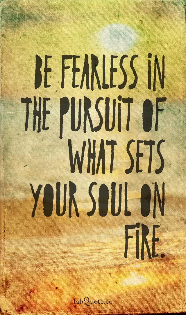 Be fearless in the pursuit of what sets your soul on fire.