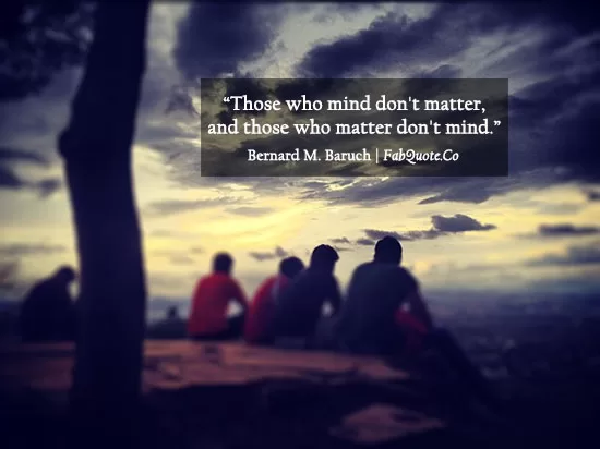 Bernard Baruch - "Those who matter don't mind"