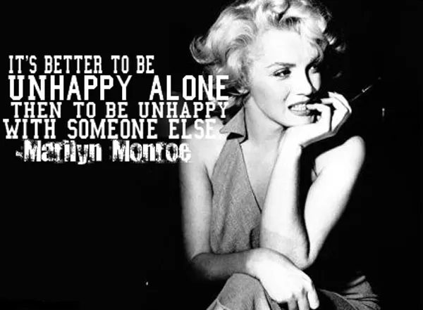 Better unhappy alone than unhappy with someone else - Marilyn Monroe