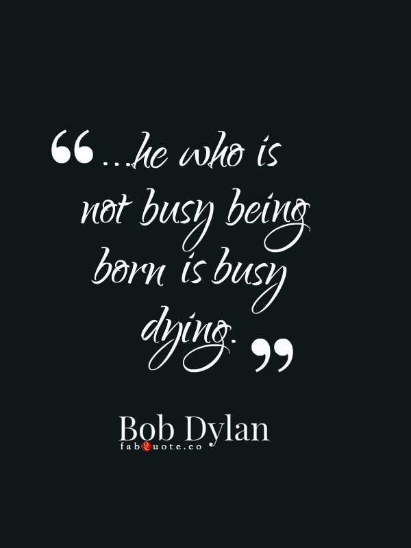 Bob Dylan "...he who is not busy being born is busy dying."