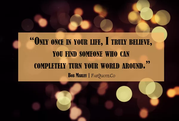 Bob Marley - "Someone who can turn your world around"