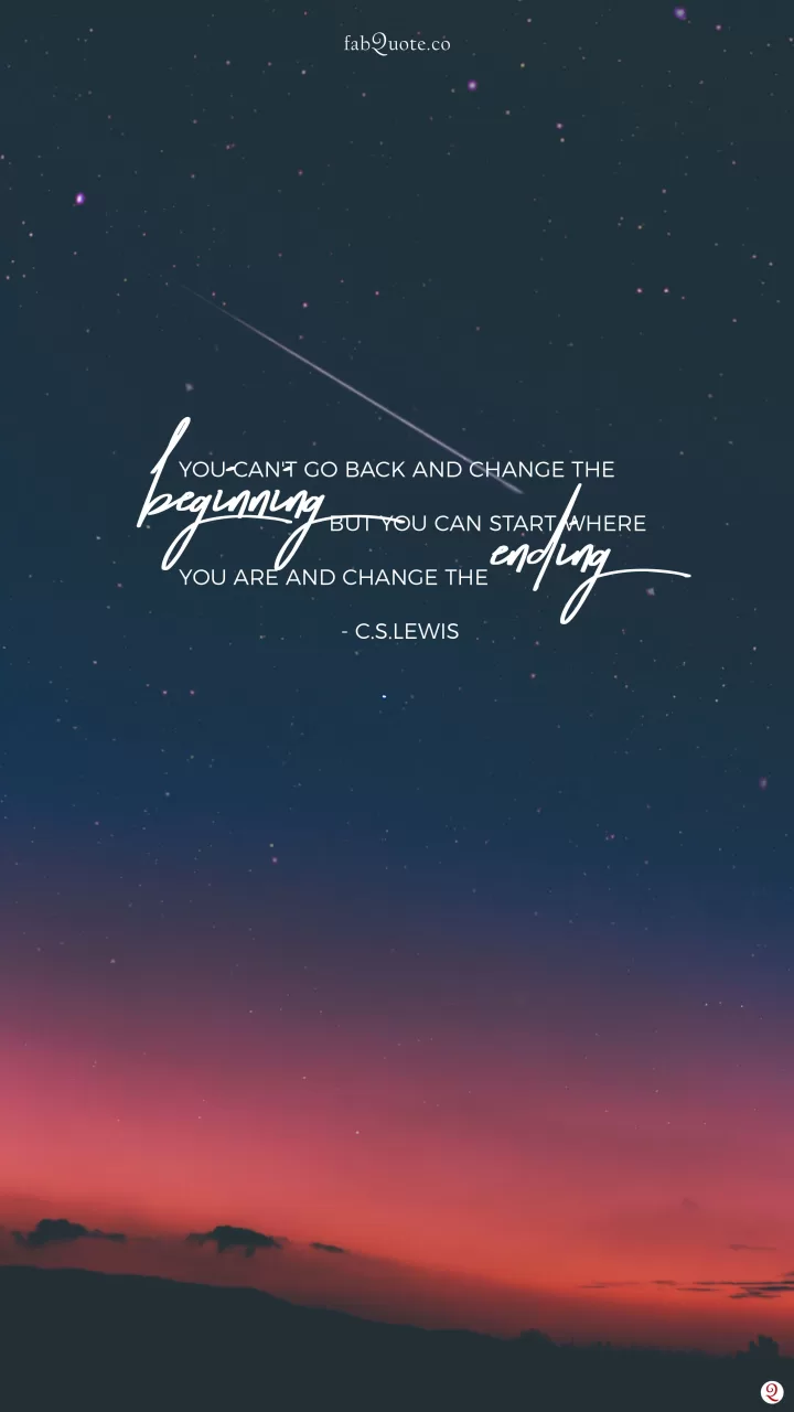 You can't go back and change the beginning, but you can start where you are and change the ending. - C.S.Lewis