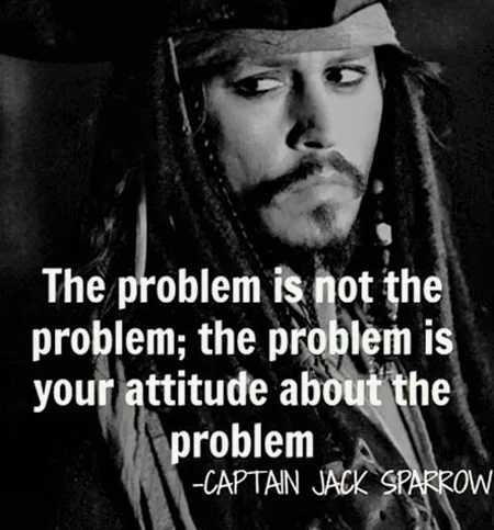 Captain Jack Sparrow "The problem is your attitude about the problem"