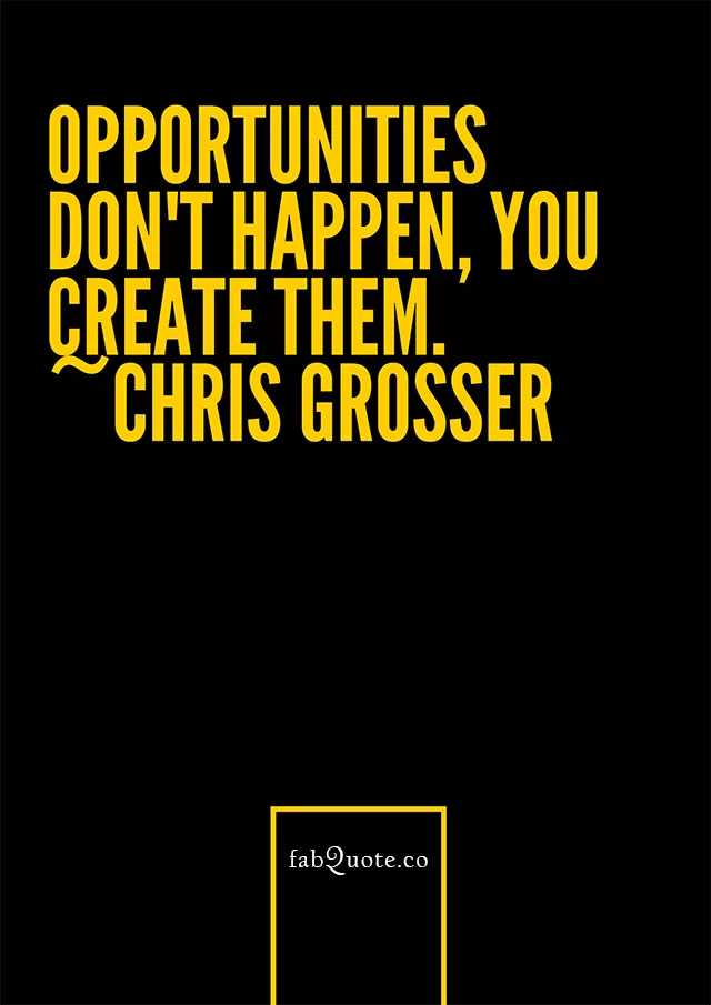"Opportunities don't happen, you create them." Chris Grosses