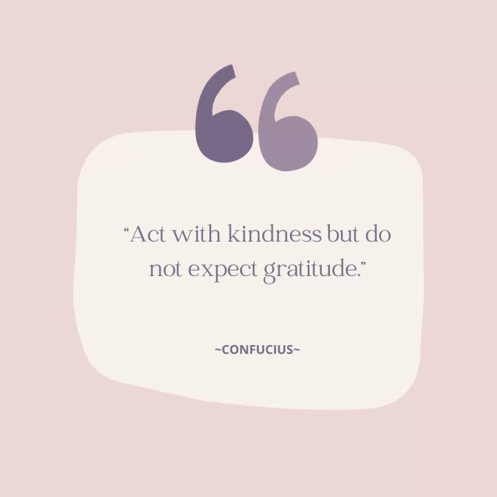 "Act with kindness but do not expect gratitude" -Confucius