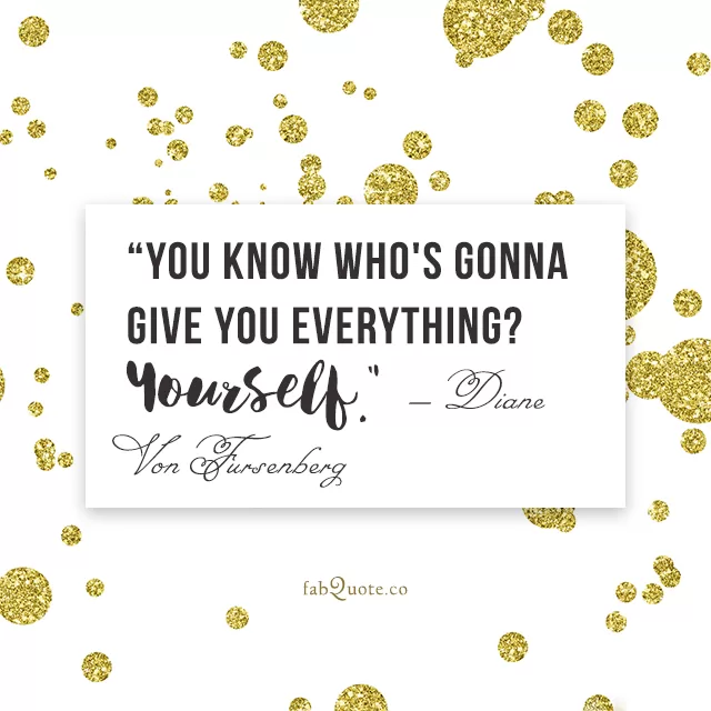 “You know who's gonna give you everything? Yourself.” - Diane Von Fursenberg