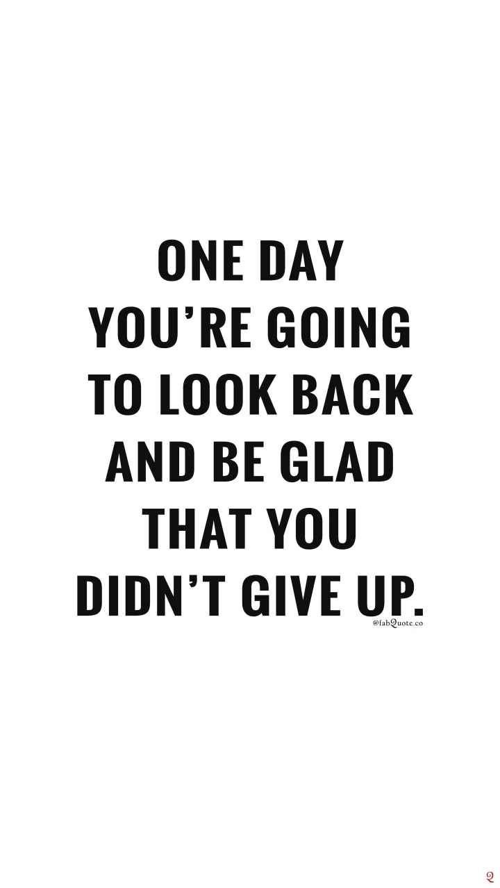 One day you're going to look back and be glad that you didn't give up.