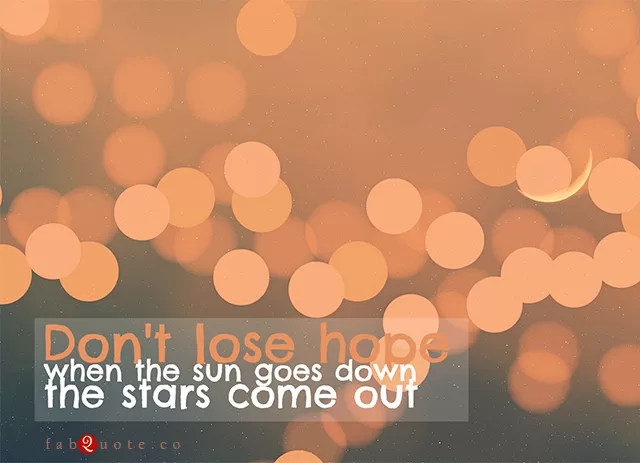 "Don't lose hope; when the sun goes down, the stars come out"