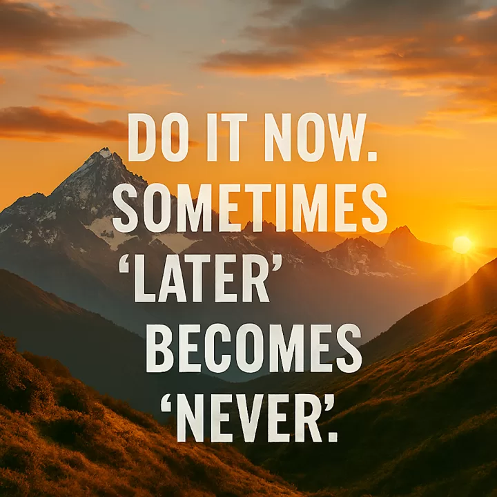 Do it now. Sometimes "later" becomes "never".
