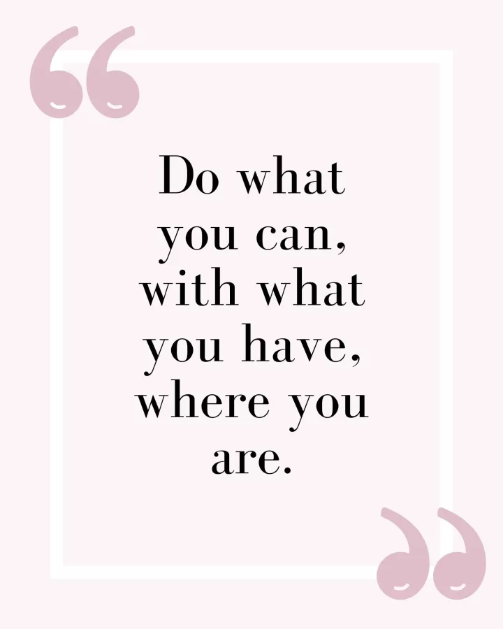 Do what you can, with what you have, where you can.