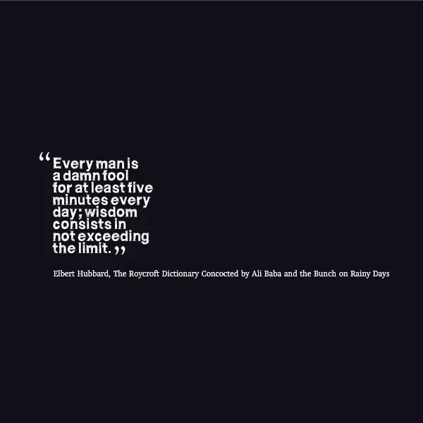 Elbert Hubbard "Every man is a fool for at least five minutes a day"