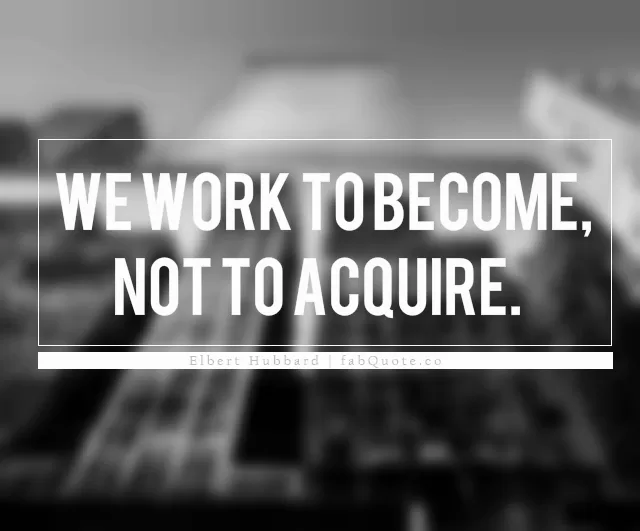 Elbert Hubbard "We work to become"
