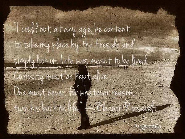 Eleanor Roosevelt - "One must never turn his back on life"