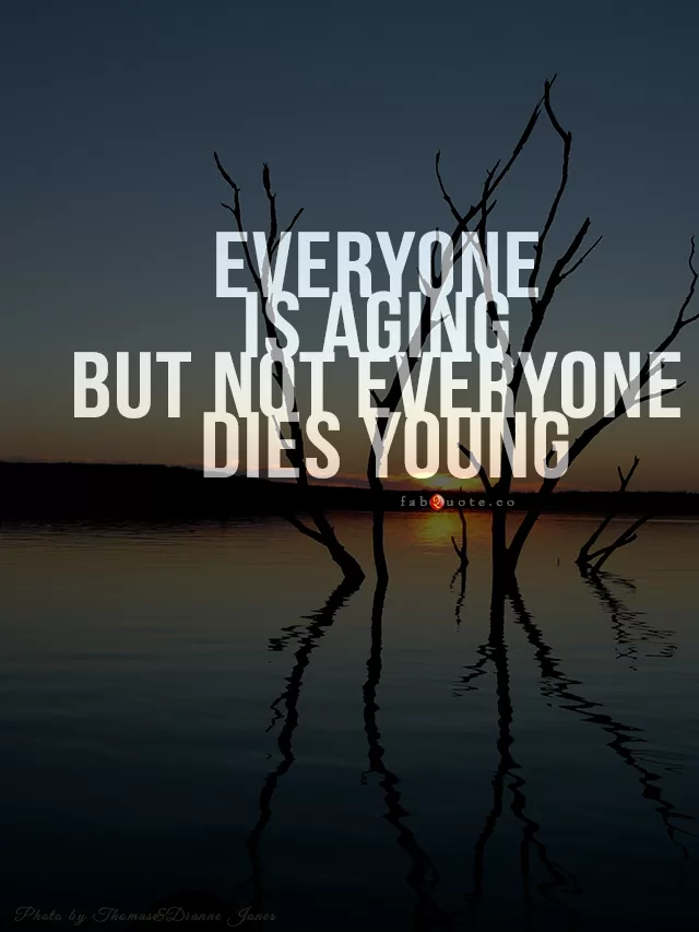 "Everyone is aging but not everyone dies young"