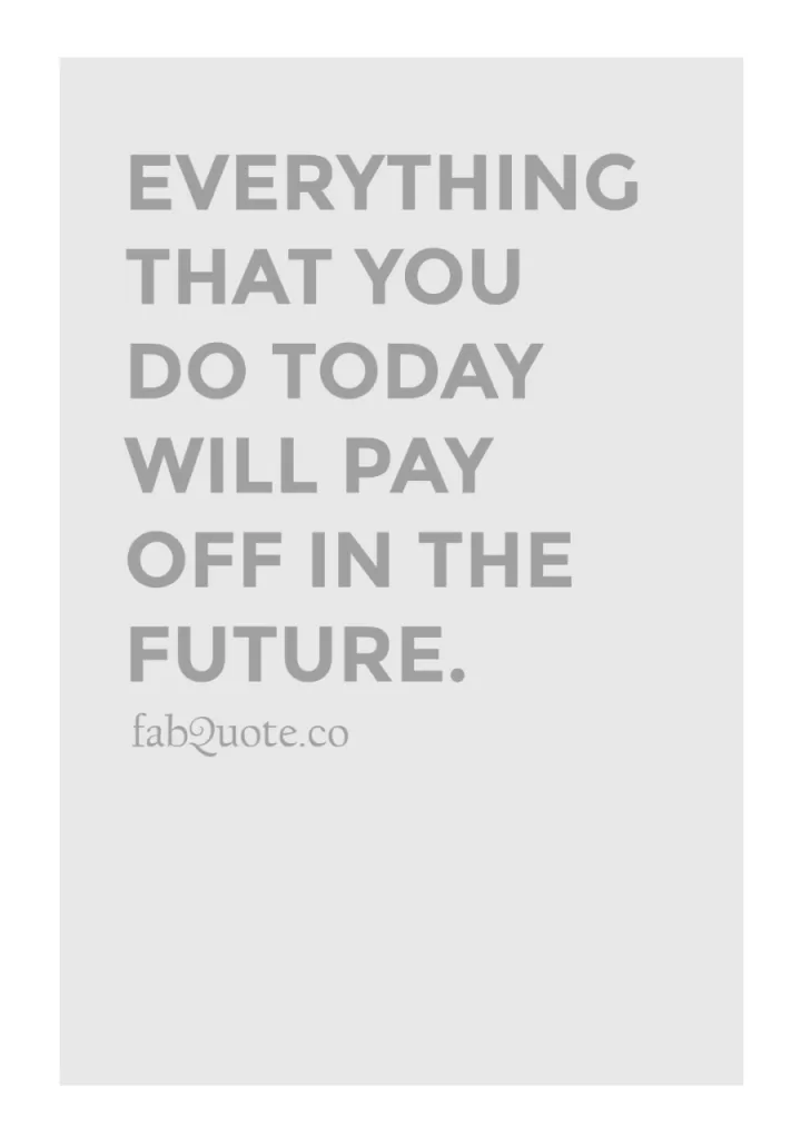 "Everything that you do today will pay off in the future"