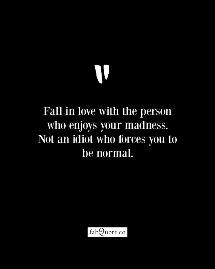 "Fall in love with the person who enjoys your madness"
