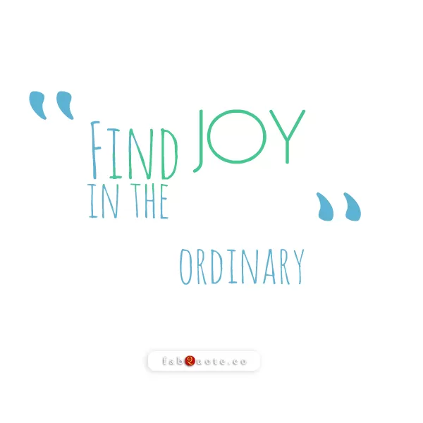 "Find joy in the ordinary"
