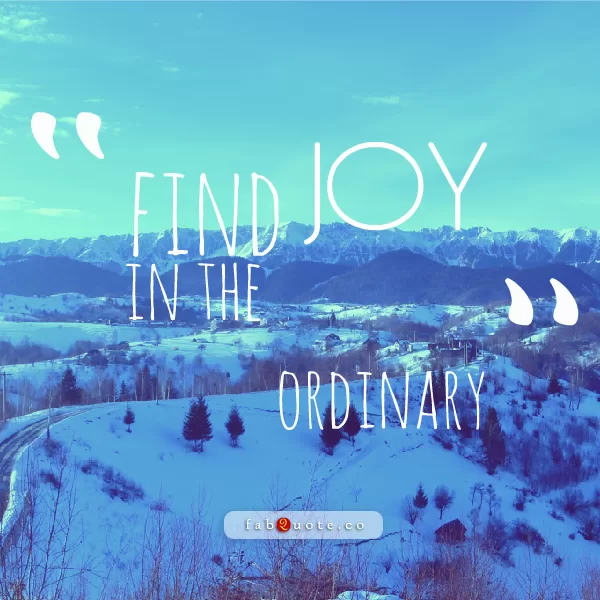 "Find joy in the ordinary"