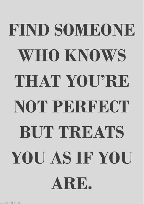 "Find someone who treats you like you are perfect"