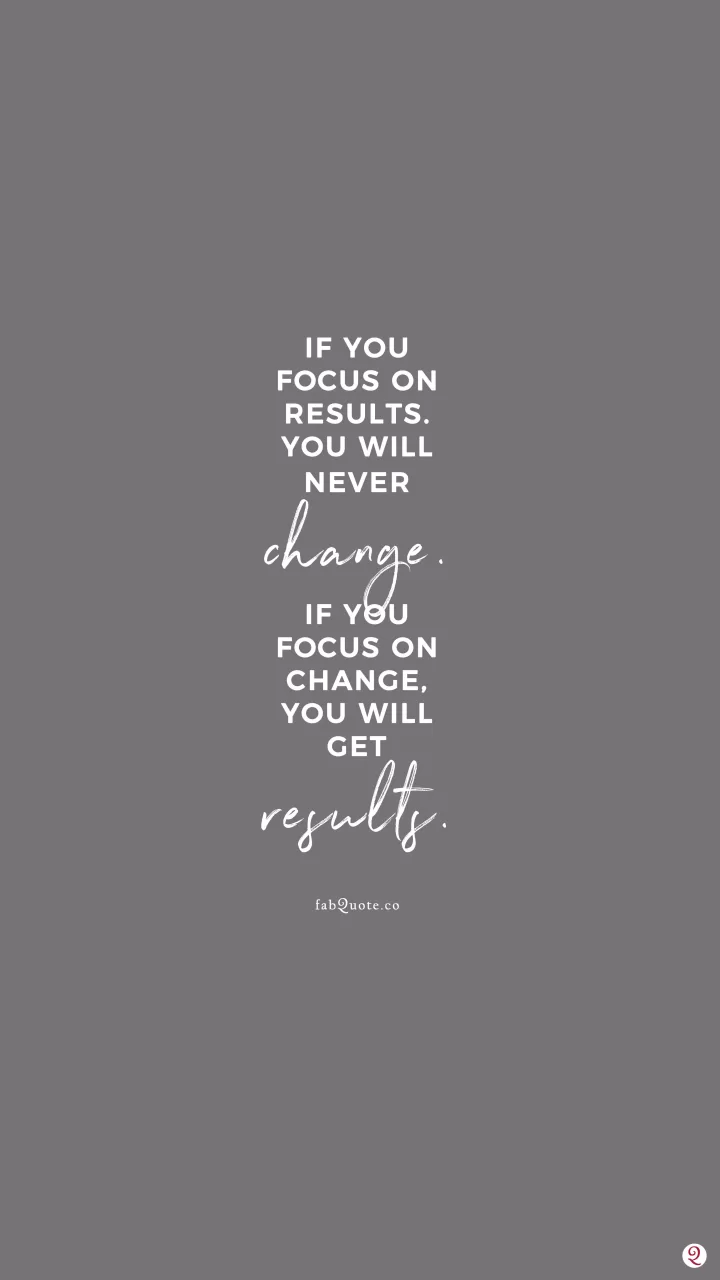 “If you focus on results, you will never change. If you focus on change, you will get results.” Jack Dixon