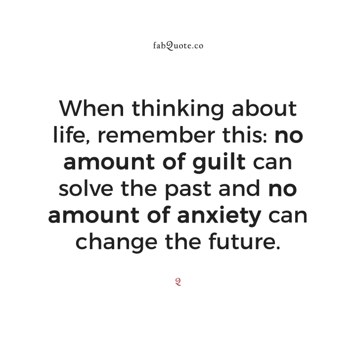 When thinking about life, remember this: No amount of guilt can solve the past, and no amount of anxiety can change the future.