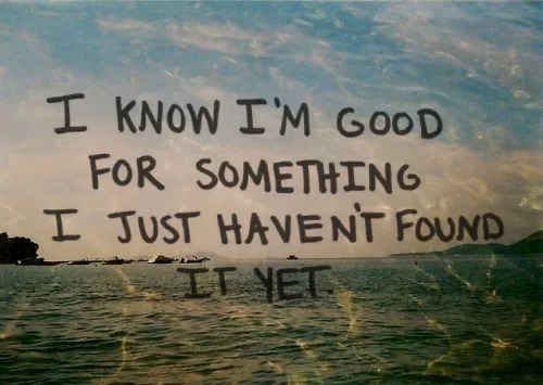 I know I'm good for something