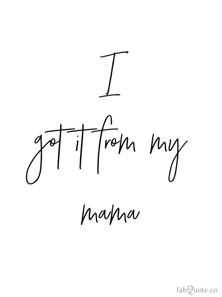 I got it from my mama