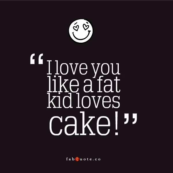 I love you like a fat kid loves cakes