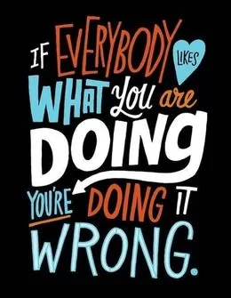 "If everybody likes what you are doing, you are doing it wrong"