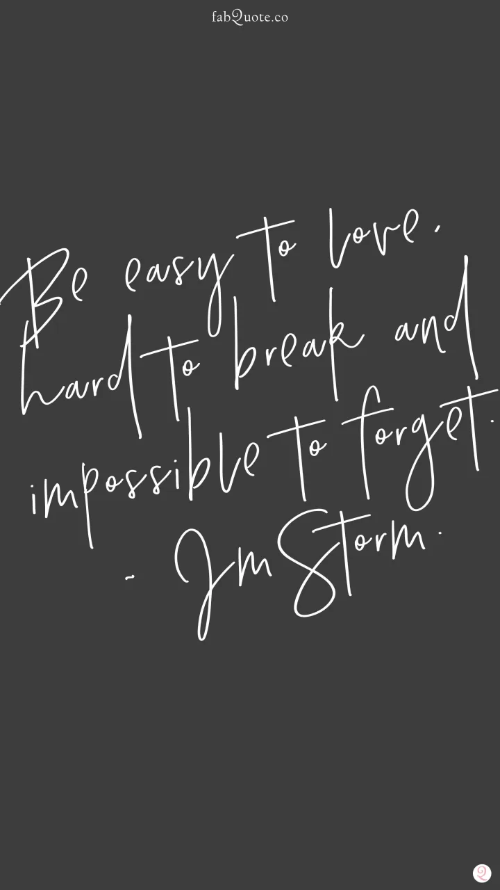 Be easy to love, hard to break and impossible to forget.. JmStorm.