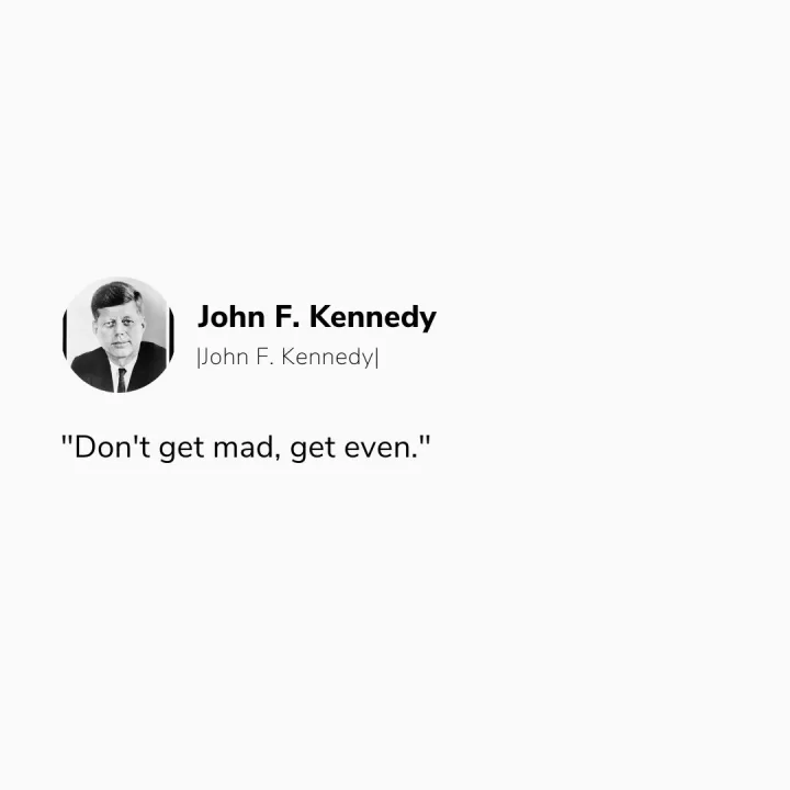 "Don't get mad, get even." - John F. Kennedy