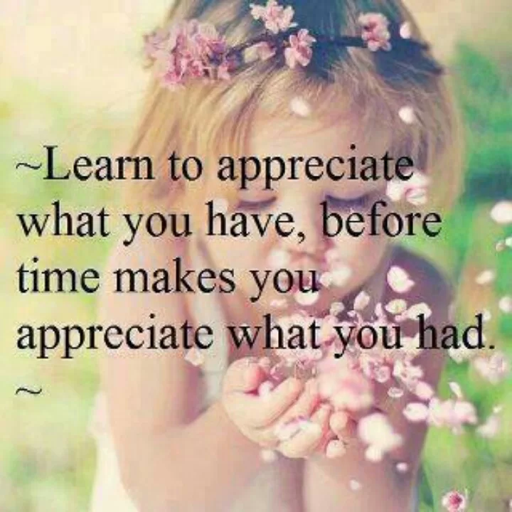 "Learn to appreciate what you have"