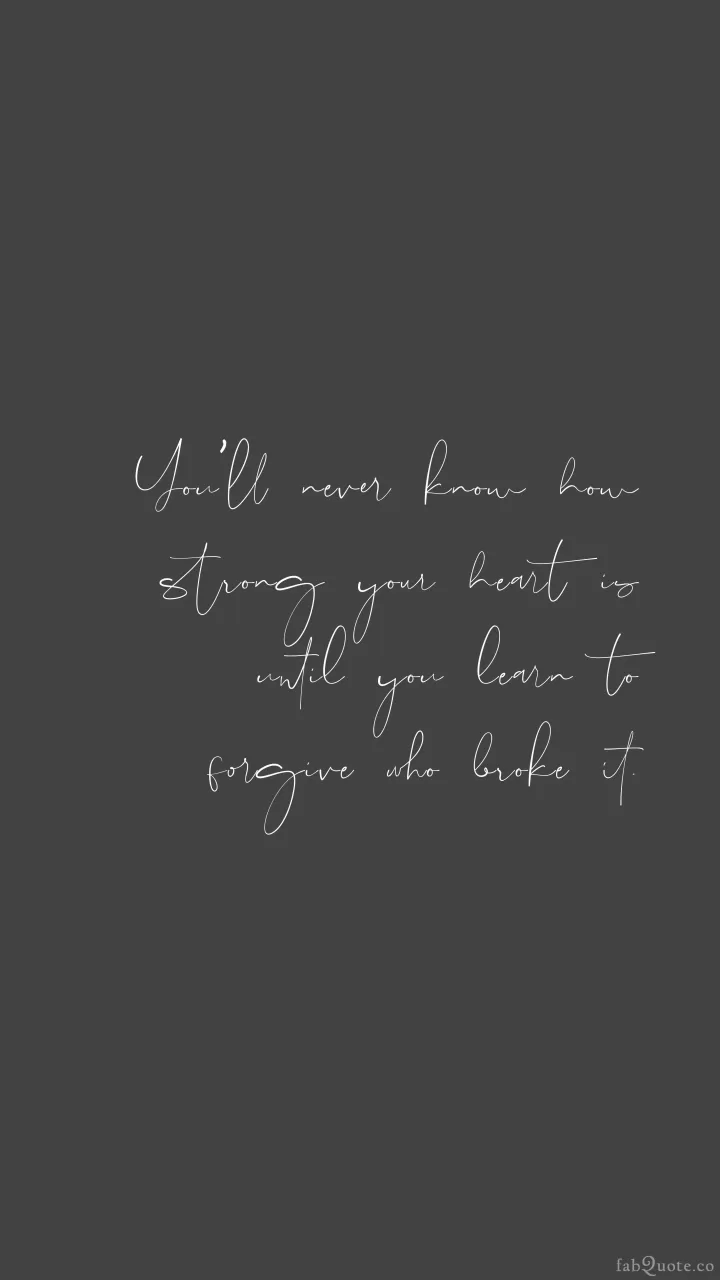“You’ll never know how strong your heart is until you learn to forgive who broke it.”