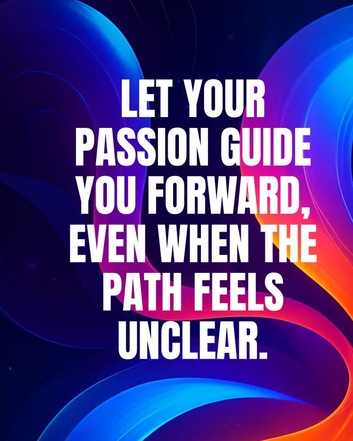 Let your passion guide you forward, even when the path feels unclear.