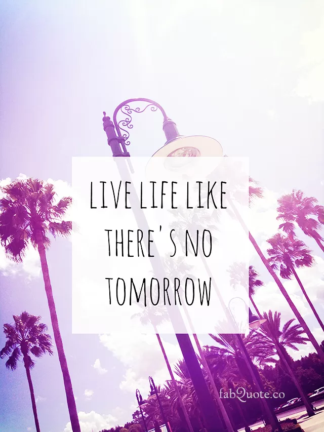 "Live life like there's no tomorrow"