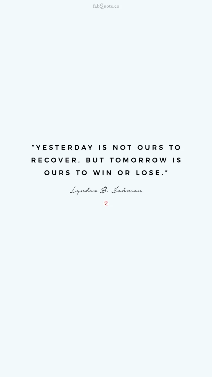"Yesterday is not ours to recover, but tomorrow is ours to win or lose." - Lyndon B. Johnson