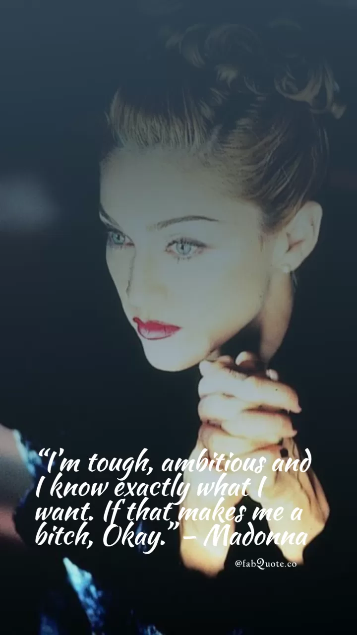 “I’m tough, ambitious and I know exactly what I want. If that makes me a b****, Okay.” – Madonna