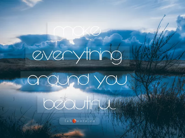 "Make everything around you beautiful"