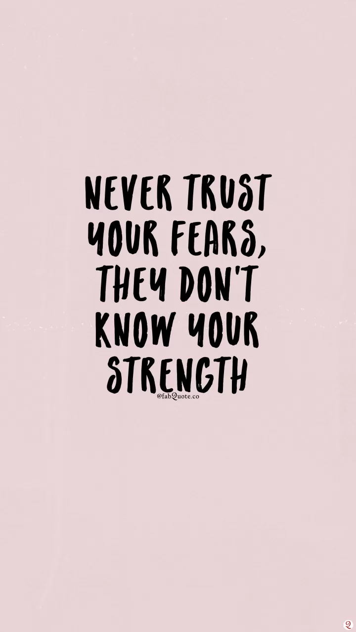 Never trust your fears, they don't know your strength