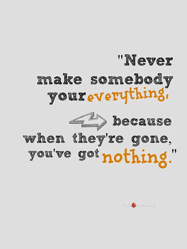 "Never make somebody your everything"