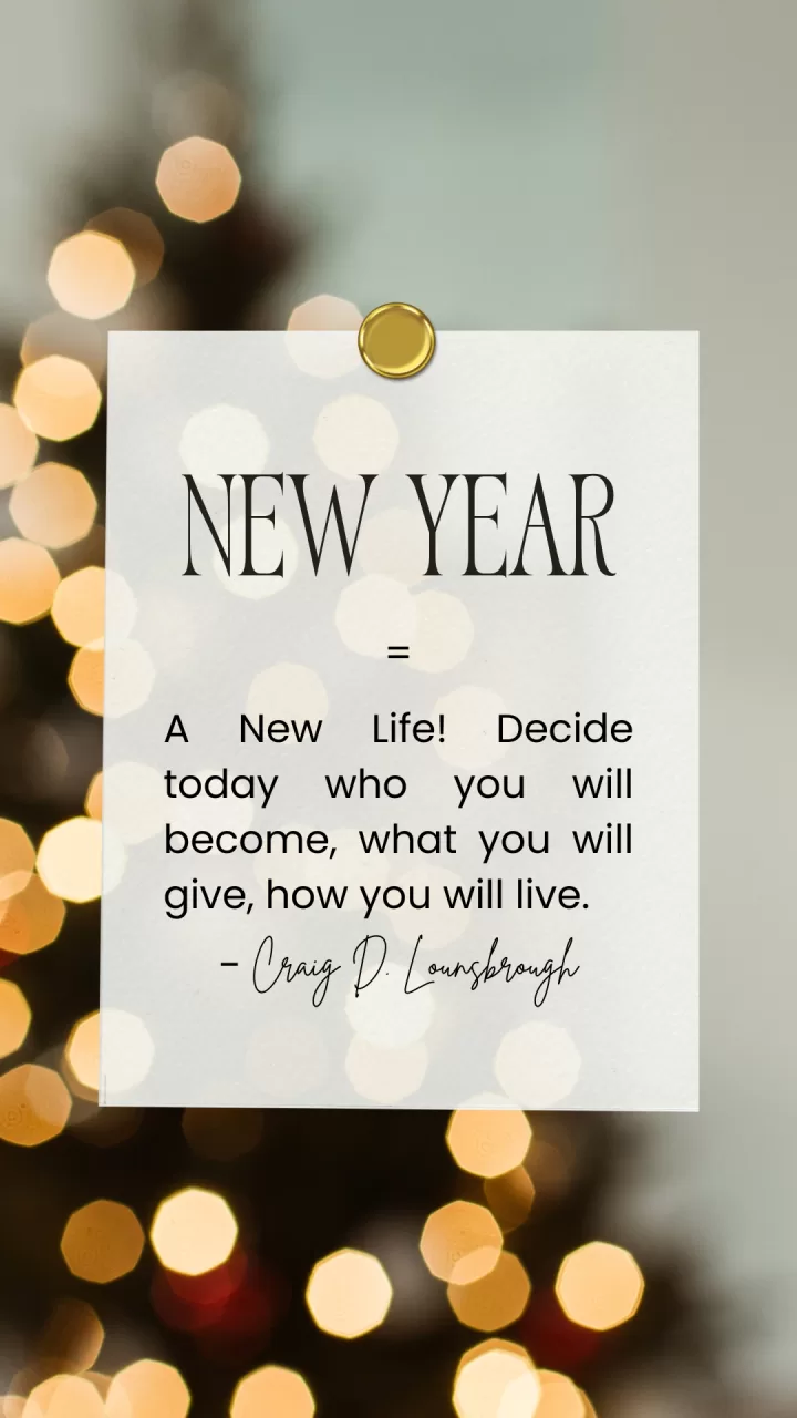 “New Year = A New Life! Decide today who you will become, what you will give, how you will live.” – Craig D. Lounsbrough