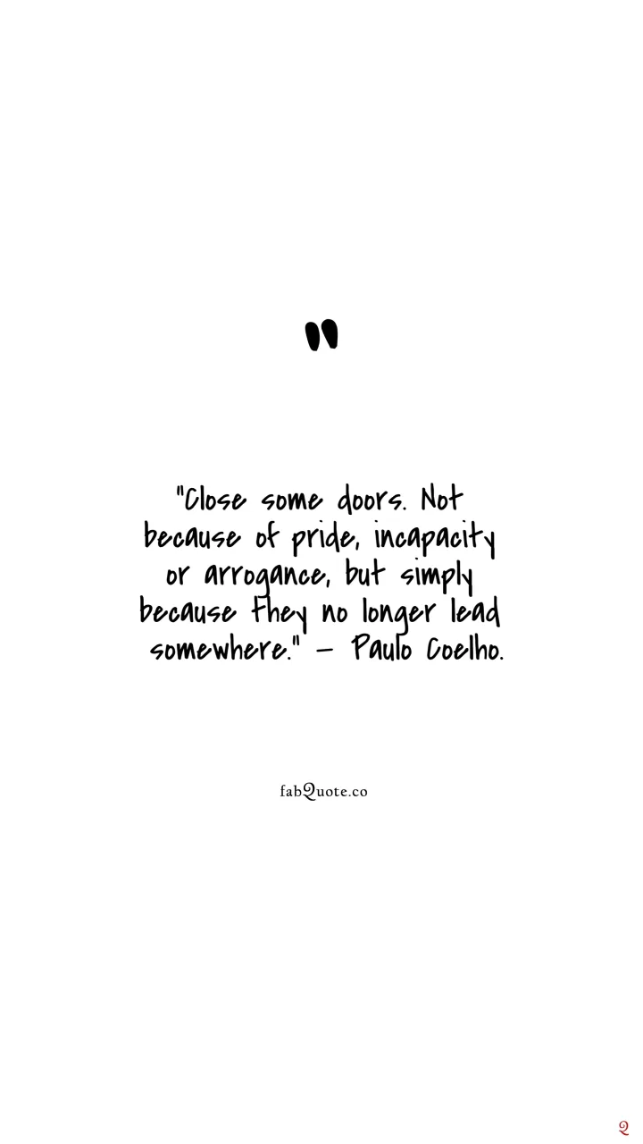 "Close some doors. Not because of pride, incapacity or arrogance, but simply because they no longer lead somewhere." — Paulo Coelho.