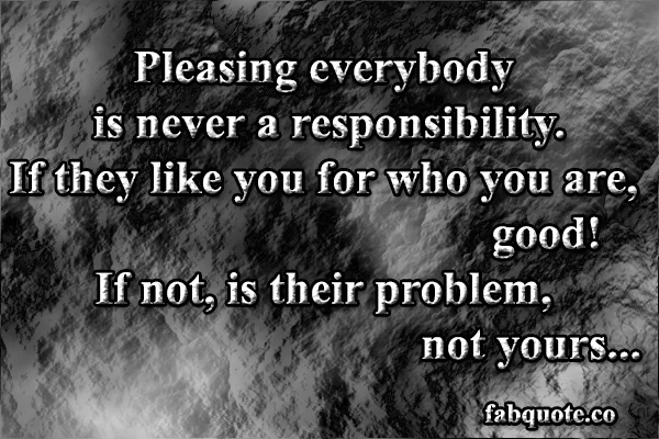 Pleasing everybody is not a responsibility