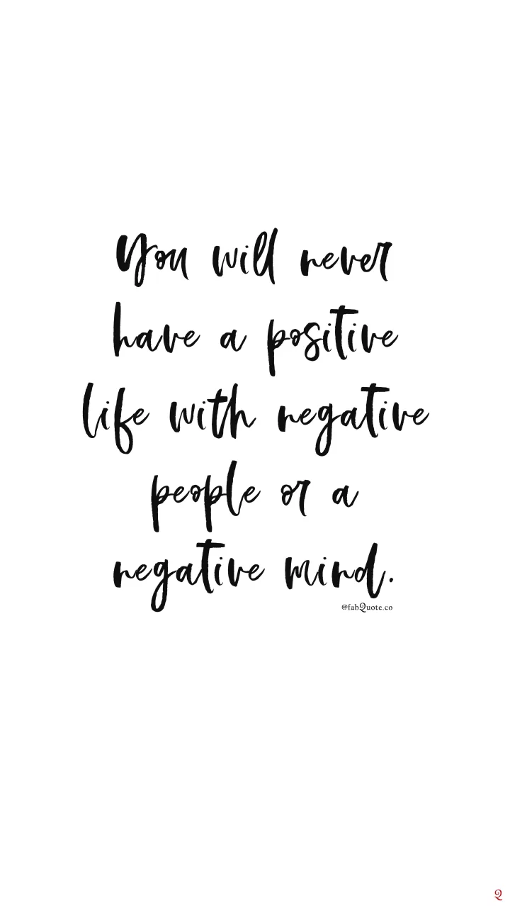 You will never have a positive life with negative people or a negative mind.