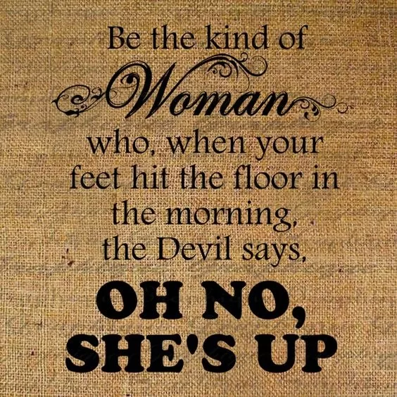 'Be the kind of woman who, when your feet hit the floor each morning, the devil says Oh, no! She's up.'Joanne Clancy